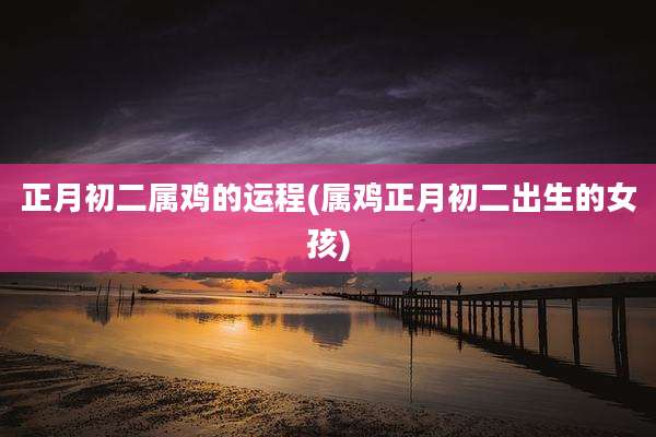 正月初二属鸡的运程(属鸡正月初二出生的女孩)