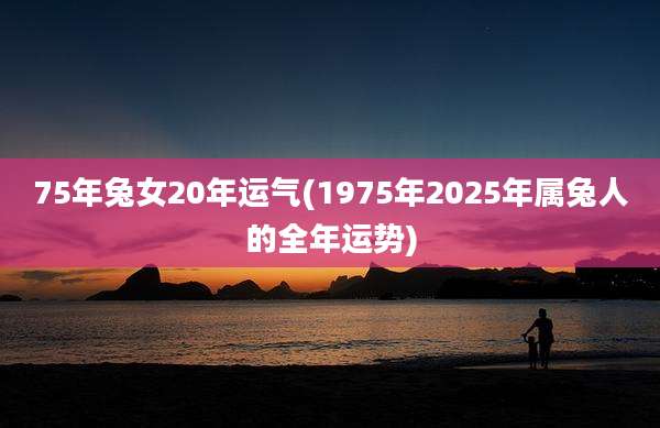 75年兔女20年运气(1975年2025年属兔人的全年运势)