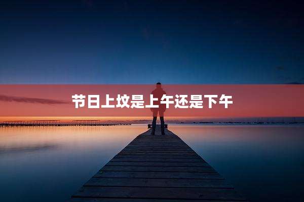 节日上坟是上午还是下午