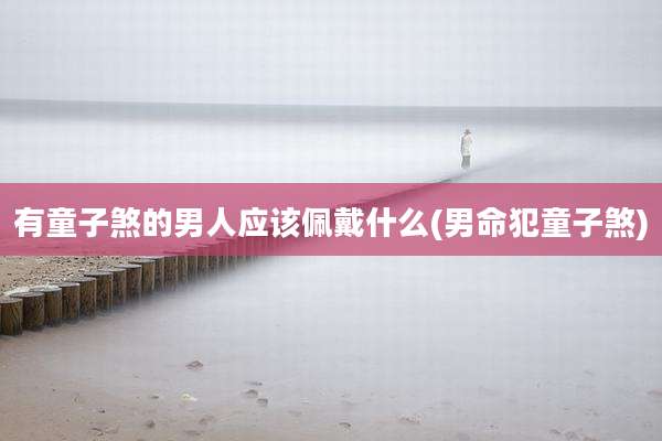 有童子煞的男人应该佩戴什么(男命犯童子煞)