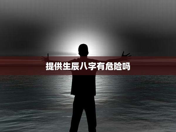 提供生辰八字有危险吗