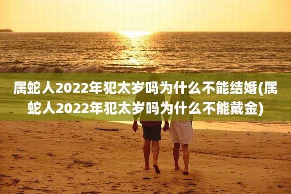 属蛇人2022年犯太岁吗为什么不能结婚(属蛇人2022年犯太岁吗为什么不能戴金)