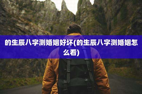 的生辰八字测婚姻好坏(的生辰八字测婚姻怎么看)