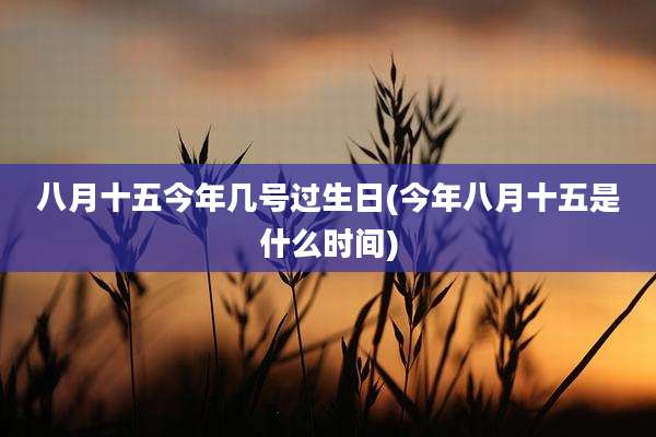 八月十五今年几号过生日(今年八月十五是什么时间)