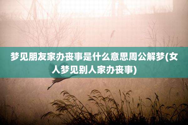 梦见朋友家办丧事是什么意思周公解梦(女人梦见别人家办丧事)