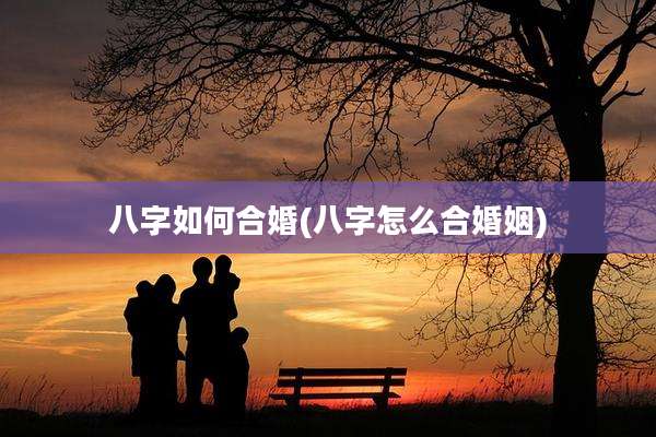 八字如何合婚(八字怎么合婚姻)