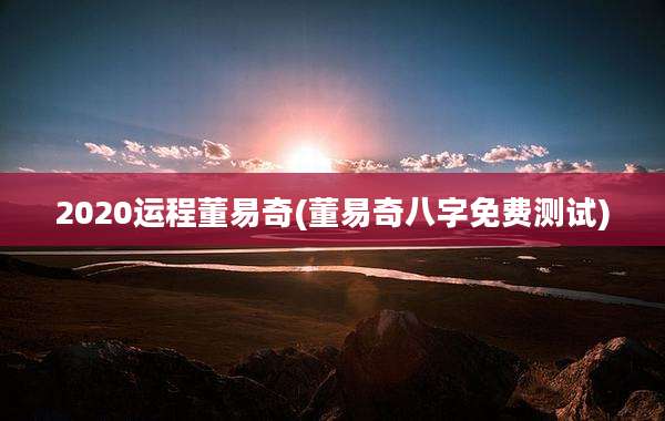 2020运程董易奇(董易奇八字免费测试)