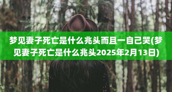 梦见妻子死亡是什么兆头而且一自己哭(梦见妻子死亡是什么兆头2025年2月13日)