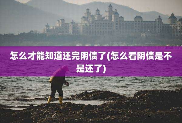 怎么才能知道还完阴债了(怎么看阴债是不是还了)