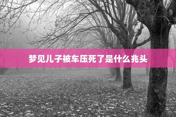 梦见儿子被车压死了是什么兆头