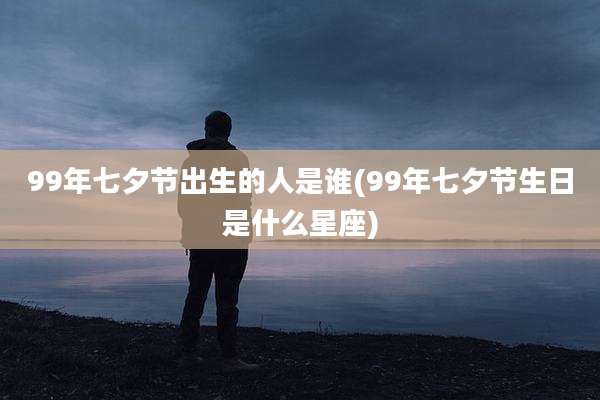 99年七夕节出生的人是谁(99年七夕节生日是什么星座)