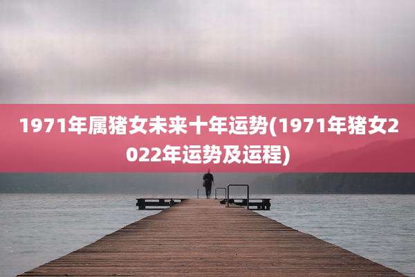 1971年属猪女未来十年运势(1971年猪女2022年运势及运程)