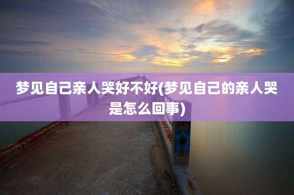 梦见自己亲人哭好不好(梦见自己的亲人哭是怎么回事)