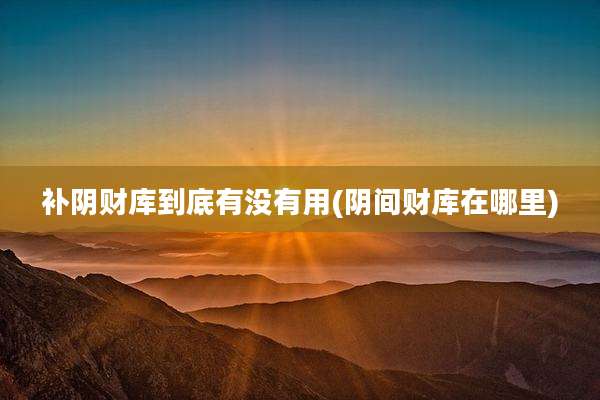 补阴财库到底有没有用(阴间财库在哪里)