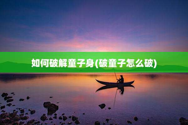 如何破解童子身(破童子怎么破)