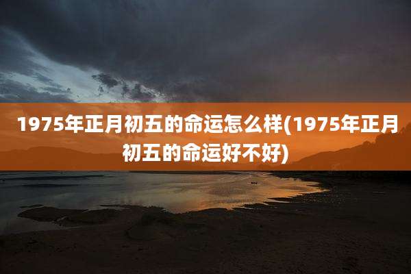 1975年正月初五的命运怎么样(1975年正月初五的命运好不好)