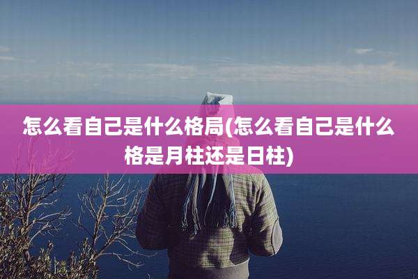怎么看自己是什么格局(怎么看自己是什么格是月柱还是日柱)