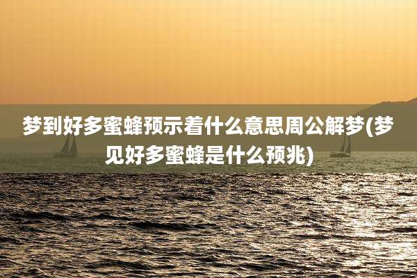 梦到好多蜜蜂预示着什么意思周公解梦(梦见好多蜜蜂是什么预兆)