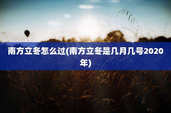 南方立冬怎么过(南方立冬是几月几号2020年)