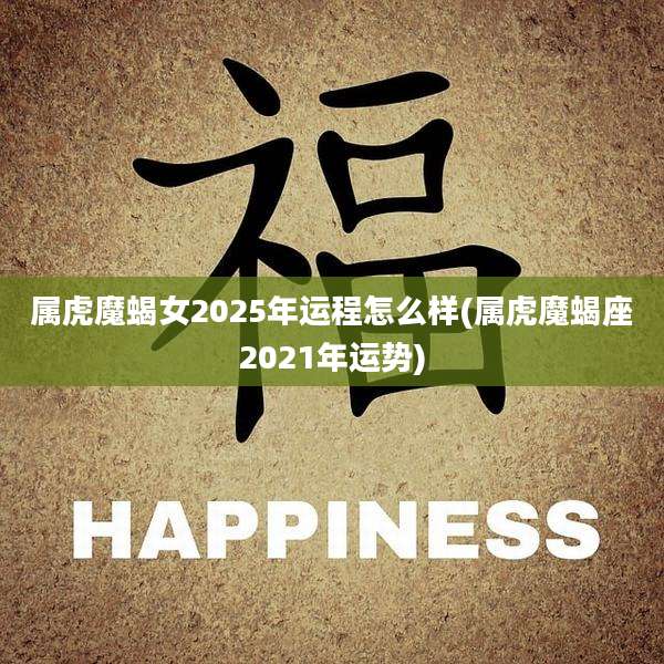 属虎魔蝎女2025年运程怎么样(属虎魔蝎座2021年运势)