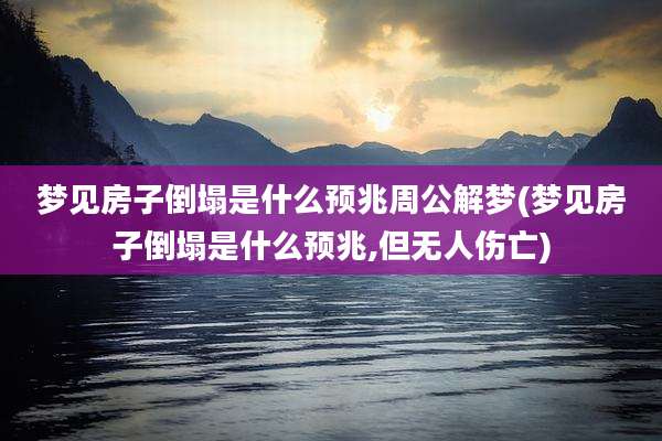 梦见房子倒塌是什么预兆周公解梦(梦见房子倒塌是什么预兆,但无人伤亡)