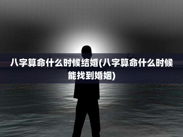八字算命什么时候结婚(八字算命什么时候能找到婚姻)