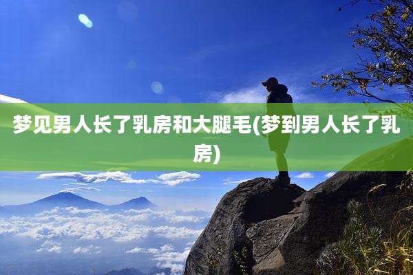 梦见男人长了乳房和大腿毛(梦到男人长了乳房)