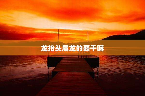 龙抬头属龙的要干嘛
