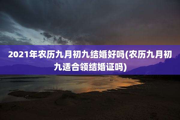 2021年农历九月初九结婚好吗(农历九月初九适合领结婚证吗)