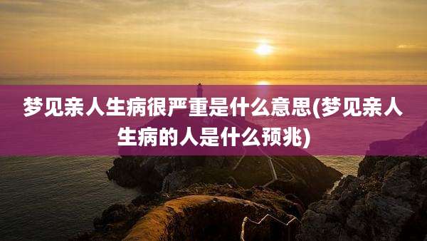 梦见亲人生病很严重是什么意思(梦见亲人生病的人是什么预兆)
