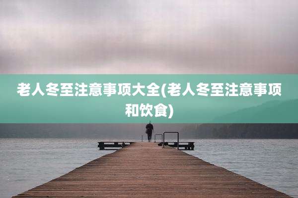 老人冬至注意事项大全(老人冬至注意事项和饮食)