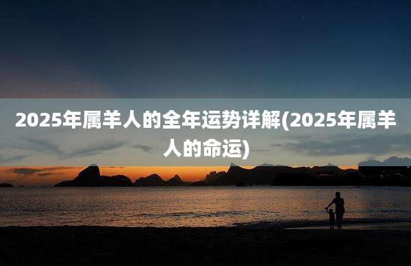 2025年属羊人的全年运势详解(2025年属羊人的命运)