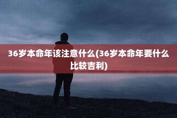 36岁本命年该注意什么(36岁本命年要什么比较吉利)