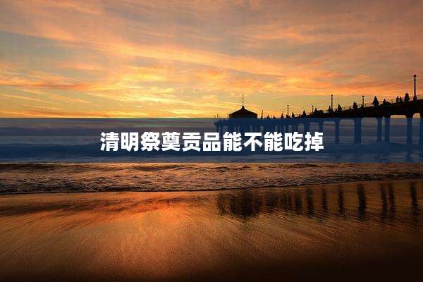 清明祭奠贡品能不能吃掉