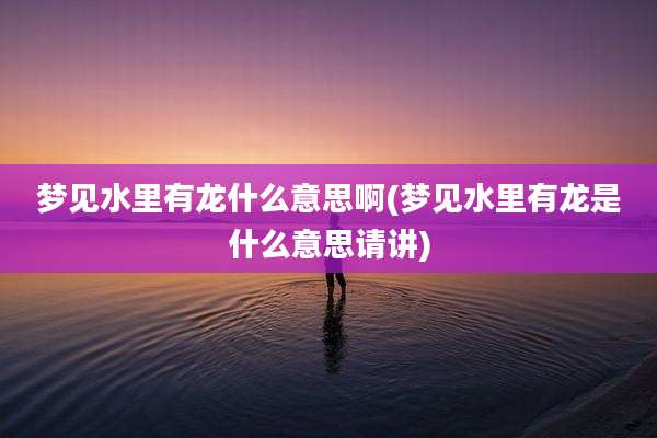 梦见水里有龙什么意思啊(梦见水里有龙是什么意思请讲)