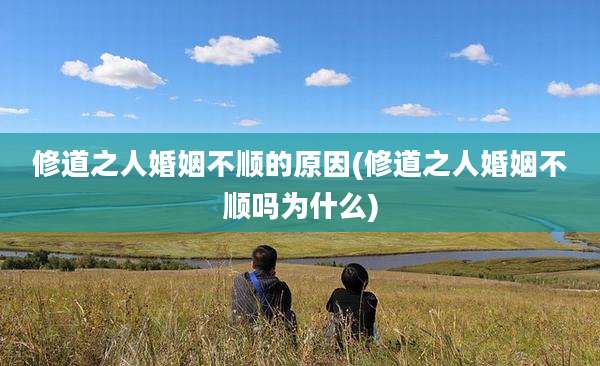 修道之人婚姻不顺的原因(修道之人婚姻不顺吗为什么)