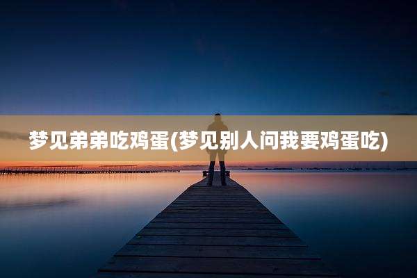 梦见弟弟吃鸡蛋(梦见别人问我要鸡蛋吃)