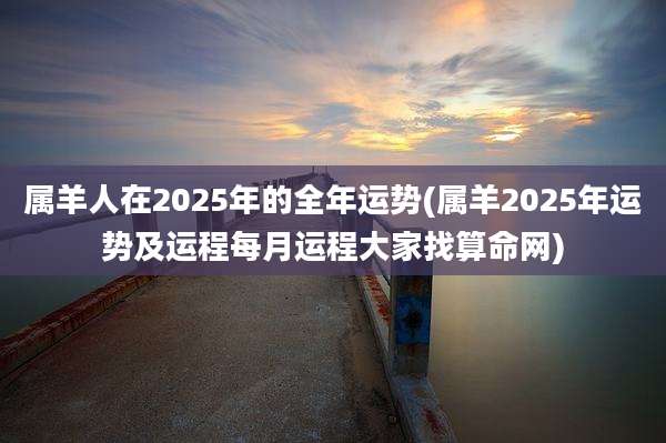 属羊人在2025年的全年运势(属羊2025年运势及运程每月运程大家找算命网)