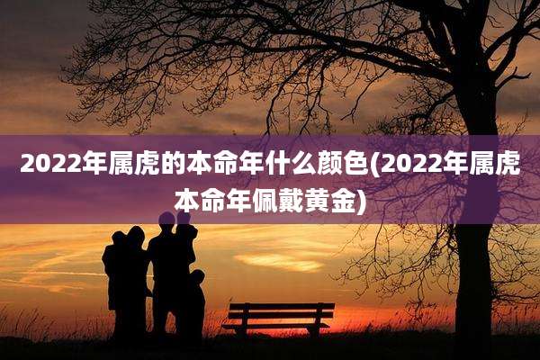 2022年属虎的本命年什么颜色(2022年属虎本命年佩戴黄金)