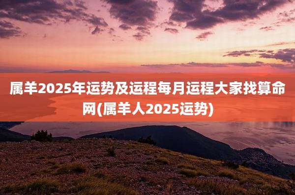 属羊2025年运势及运程每月运程大家找算命网(属羊人2025运势)