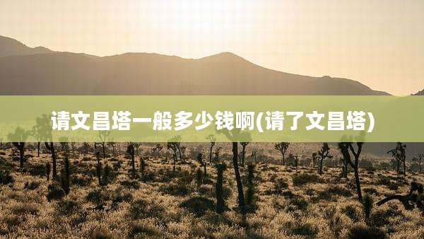 请文昌塔一般多少钱啊(请了文昌塔)