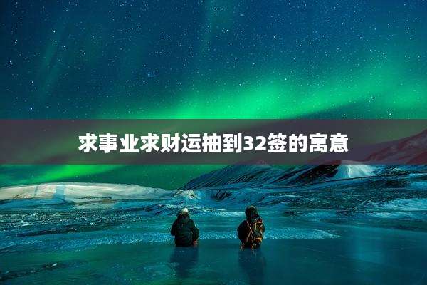 求事业求财运抽到32签的寓意