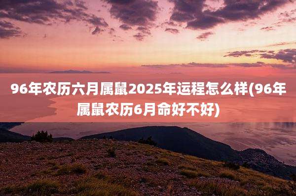 96年农历六月属鼠2025年运程怎么样(96年属鼠农历6月命好不好)