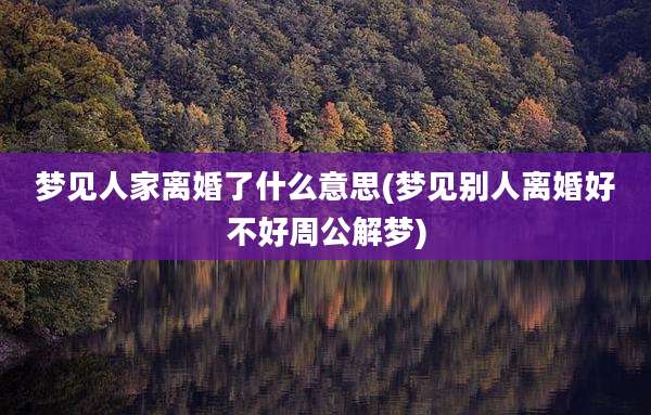 梦见人家离婚了什么意思(梦见别人离婚好不好周公解梦)