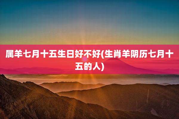 属羊七月十五生日好不好(生肖羊阴历七月十五的人)
