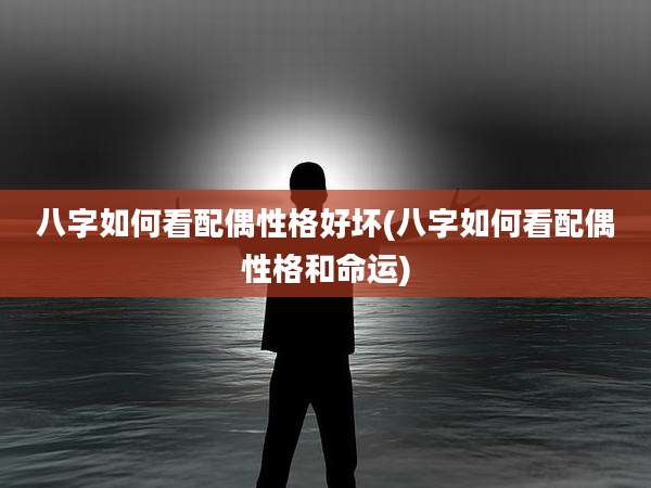 八字如何看配偶性格好坏(八字如何看配偶性格和命运)