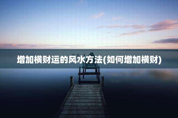 增加横财运的风水方法(如何增加横财)