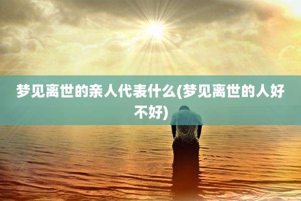 梦见离世的亲人代表什么(梦见离世的人好不好)
