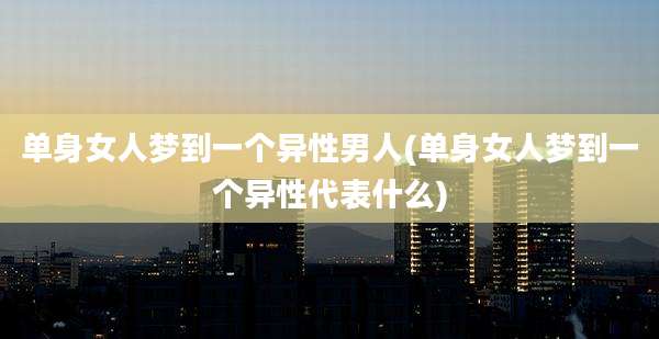 单身女人梦到一个异性男人(单身女人梦到一个异性代表什么)