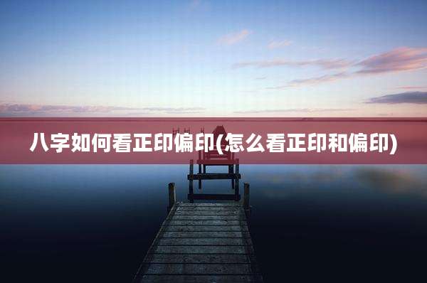 八字如何看正印偏印(怎么看正印和偏印)